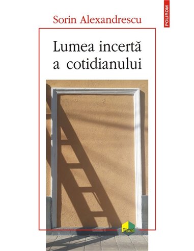 Lumea incertă a cotidianului - Sorin Alexandrescu | Editura Polirom