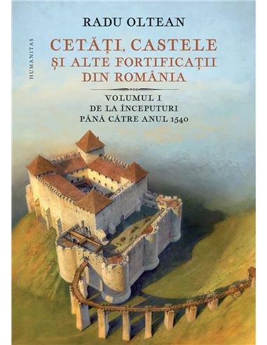 Cetăți, castele și alte fortificații din România, volumul I - Radu Oltean | Editura Humanitas