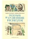 Dictionar de locuri literare bucurestene    - Andreea Rasuceanu | Editura Humanitas