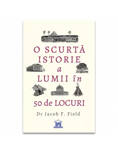 O scurta istorie a lumii in 50 de locuri - Dr. Jacob F. Field | Editura DPH