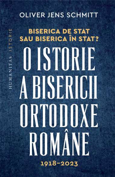 O istorie a Bisericii Ortodoxe Romane 1918 - 2023. Biserica de stat, sau biserica în stat? - Oliver Jens Schmitt | Humanitas