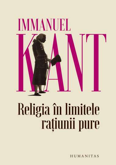 Religia în limitele rațiunii pure - Immanuel Kant  Editura Humanitas