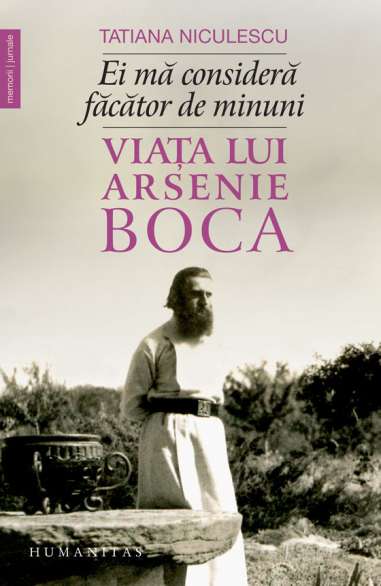 Viata lui Arsenie Boca. Ei mă consideră făcător de minuni - Tatiana Niculescu | Editura Humanitas