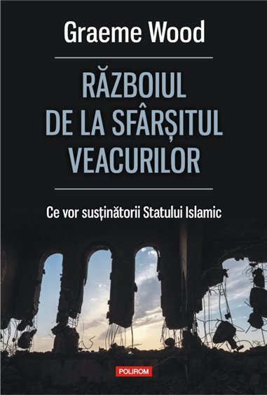 Razboiul de la sfirsitul veacurilor. Ce vor sustinatorii Statului Islamic - Graeme Wood | Editura Polirom