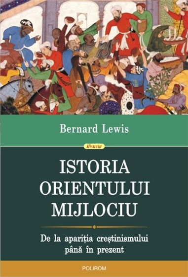 Istoria Orientului Mijlociu. De la aparitia crestinismului pana in prezent - Bernard Lewis | Editura Polirom