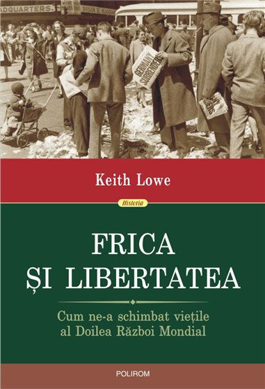 Frica si libertatea. Cum ne-a schimbat vietile al Doilea Razboi Mondial - Keith Lowe | Editura Polirom