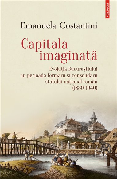 Capitala imaginata. Evolutia Bucurestiului - Emanuela Costantini | Editura Polirom