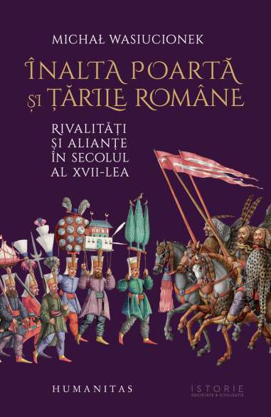 Inalta Poarta si tarile romane. Rivalități și alianțe în secolul al XVII-lea - Michal Wasiucionek | Humanitas