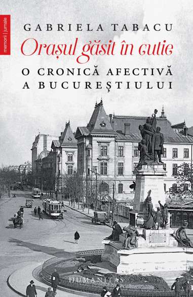 Orasul găsit in cutie. O cronică afectivă a Bucureștiului - Gabriela Tabacu | Editura Humanitas