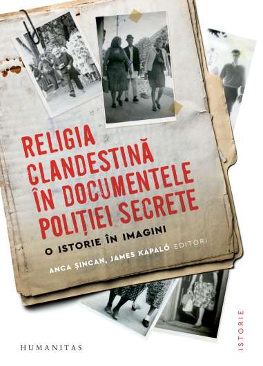 Religia clandestina in documentele politiei secret. O istorie în imagini- Anca Sincan | Humanitas