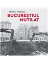 Bucureștiul mutilat - Andrei Pandele | Editura Humanitas